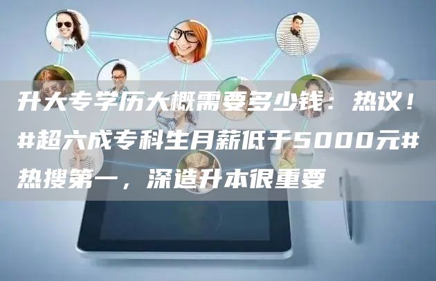 升大专学历大概需要多少钱：热议！#超六成专科生月薪低于5000元#热搜第一，深造