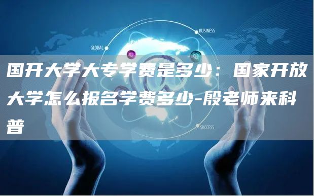 国开大学大专学费是多少：国家开放大学怎么报名学费多少-殷老师来科普