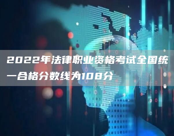 2022年法律职业资格考试全国统一合格分数线为108分
