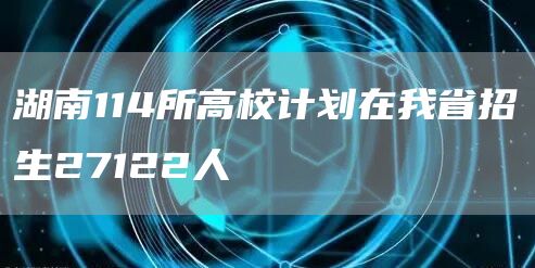湖南114所高校计划在我省招生27122人(图1)