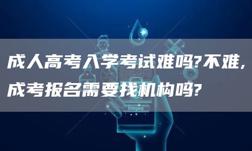 成人高考入学考试难吗?不难,成考报名需要找机构吗?(图1)