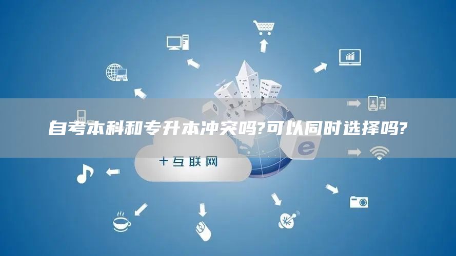 自考本科和专升本冲突吗?可以同时选择吗?