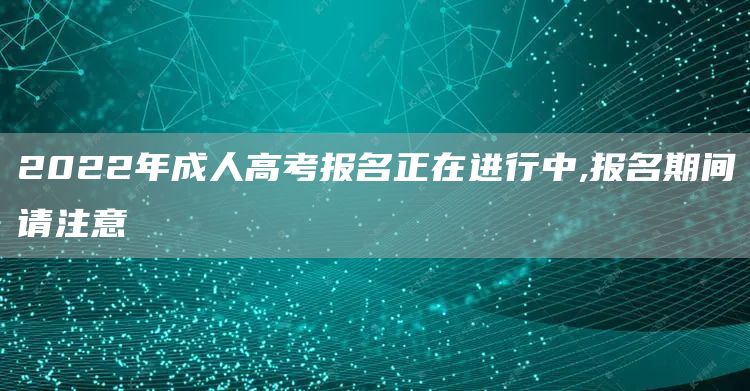 2022年成人高考报名正在进行中,报名期间请注意(图1)