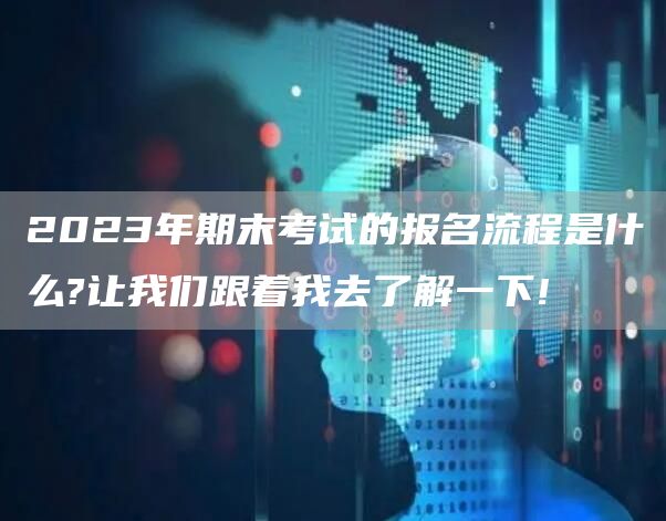 2023年期末考试的报名流程是什么?让我们跟着我去了解一下!(图1)