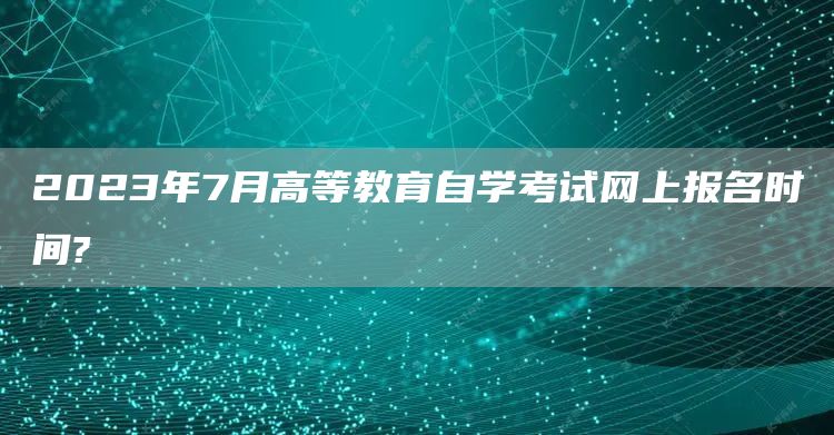 2023年7月高等教育自学考试网上报名时间?(图1)