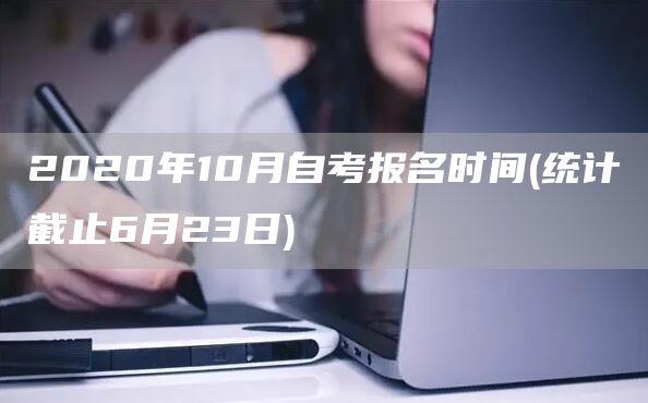 2020年10月自考报名时间(统计截止6月23日)