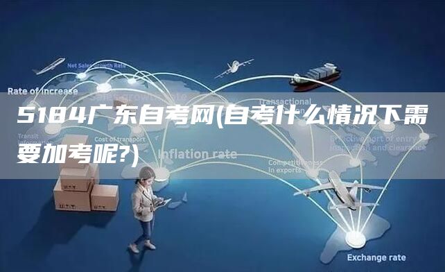 5184广东自考网(自考什么情况下需要加考呢?)