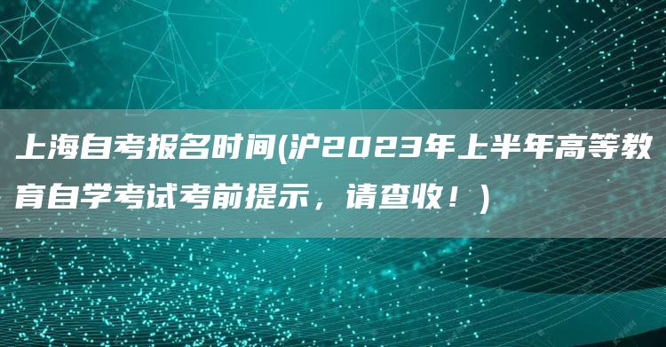 上海自考报名时间(沪2023年上半年高等教育自学考试考前提示，请查收！)(图1)
