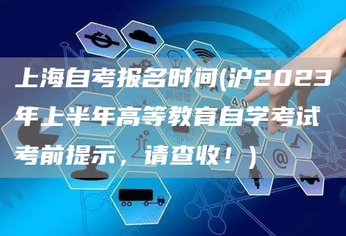 上海自考报名时间(沪2023年上半年高等教育自学考试考前提示，请查收！)