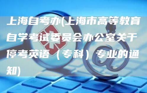 上海自考办(上海市高等教育自学考试委员会办公室关于停考英语（专科）专业的通知)(图1)