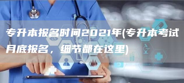 专升本报名时间2021年(专升本考试月底报名，细节都在这里)(图1)