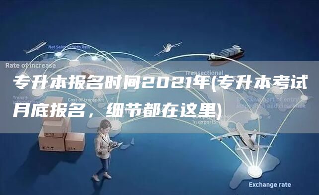 专升本报名时间2021年(专升本考试月底报名，细节都在这里)