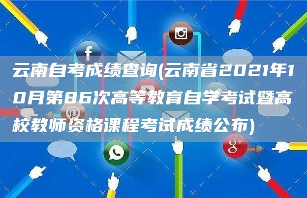 云南自考成绩查询(云南省2021年10月第86次高等教育自学考试暨高校教师资格课