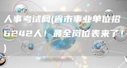 人事考试网(省市事业单位招6242人！最全岗位表来了！)