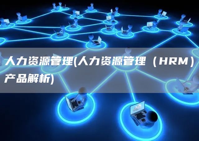 人力资源管理(人力资源管理（HRM）产品解析)
