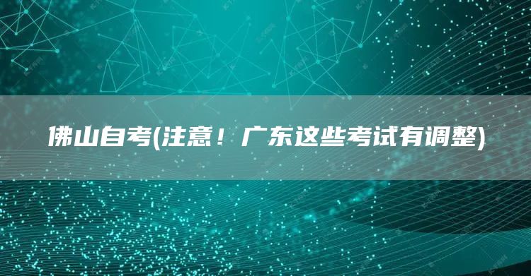 佛山自考(注意！广东这些考试有调整)(图1)