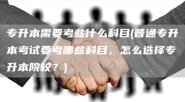 专升本需要考些什么科目(普通专升本考试要考哪些科目，怎么选择专升本院校？)(图1)