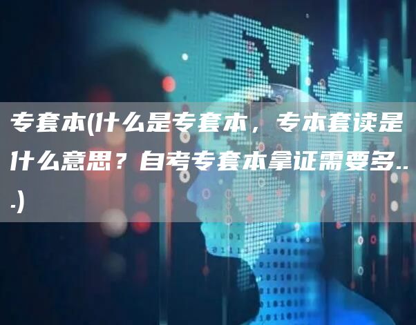 专套本(什么是专套本，专本套读是什么意思？自考专套本拿证需要多...)(图1)