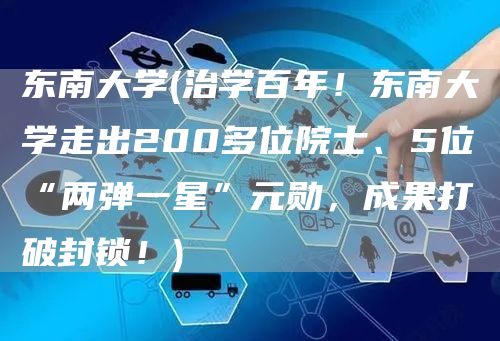 东南大学(治学百年！东南大学走出200多位院士、5位“两弹一星”元勋，成果打破封