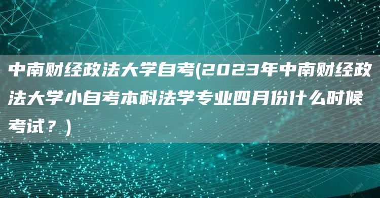 中南财经政法大学自考(2023年中南财经政法大学小自考本科法学专业四月份什么时候考试？)(图1)