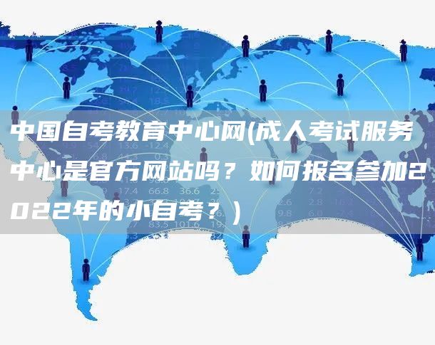 中国自考教育中心网(成人考试服务中心是官方网站吗？如何报名参加2022年的小自考