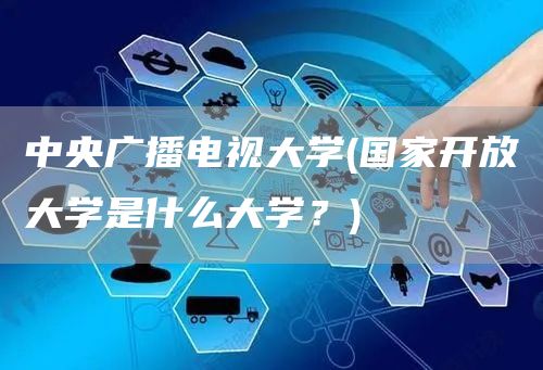 中央广播电视大学(国家开放大学是什么大学？)(图1)