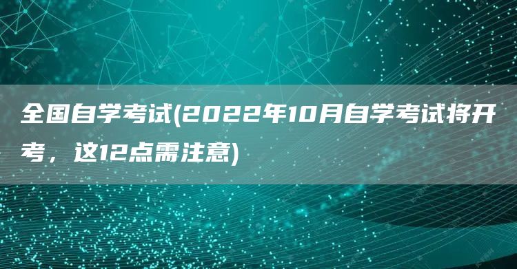 全国自学考试(2022年10月自学考试将开考，这12点需注意)