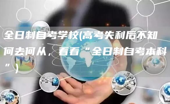 全日制自考学校(高考失利后不知何去何从，看看“全日制自考本科”)(图1)
