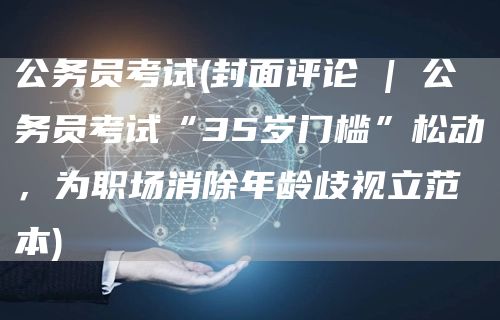 公务员考试(封面评论 | 公务员考试“35岁门槛”松动，为职场消除年龄歧视立范本)(图1)