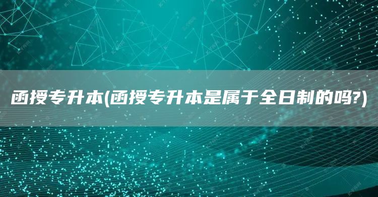 函授专升本(函授专升本是属于全日制的吗?)(图1)