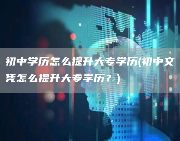 初中学历怎么提升大专学历(初中文凭怎么提升大专学历？)(图1)