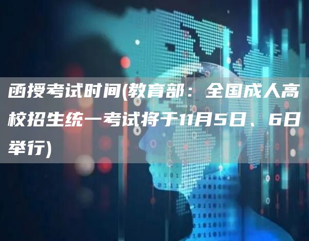 函授考试时间(教育部：全国成人高校招生统一考试将于11月5日、6日举行)