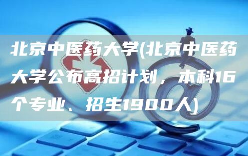 北京中医药大学(北京中医药大学公布高招计划，本科16个专业、招生1900人)