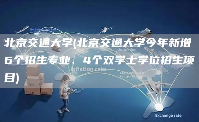 北京交通大学(北京交通大学今年新增6个招生专业、4个双学士学位招生项目)