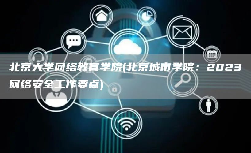 北京大学网络教育学院(北京城市学院：2023网络安全工作要点)(图1)