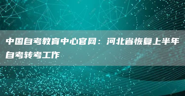 中国自考教育中心官网：河北省恢复上半年自考转考工作