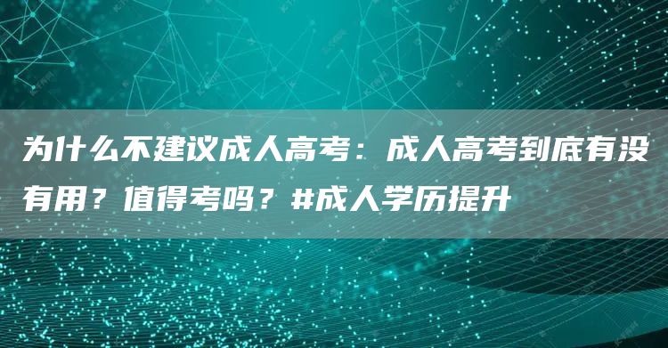 为什么不建议成人高考：成人高考到底有没有用？值得考吗？#成人学历提升
