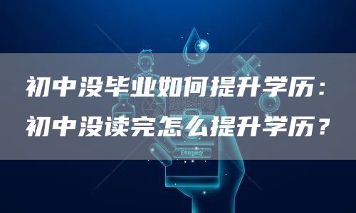 初中没毕业如何提升学历：初中没读完怎么提升学历？(图1)