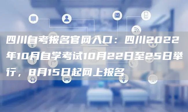 四川自考报名官网入口：四川2022年10月自学考试10月22日至25日举行，8月