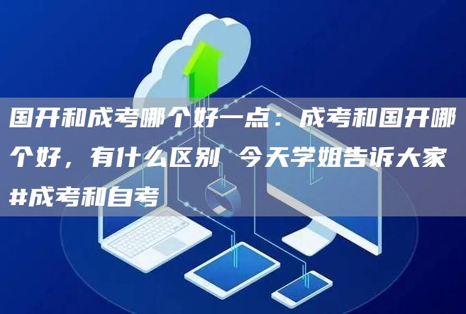 国开和成考哪个好一点：成考和国开哪个好，有什么区别 今天学姐告诉大家#成考和自考