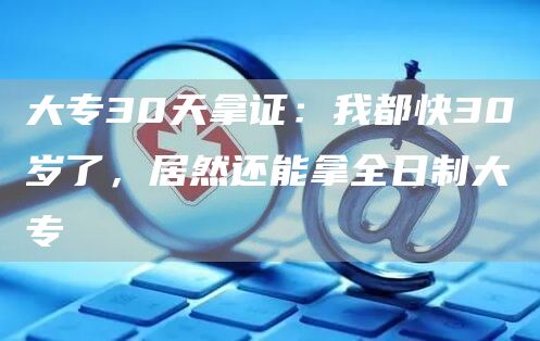 大专30天拿证：我都快30岁了，居然还能拿全日制大专