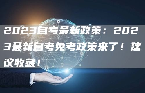 2023自考最新政策：2023最新自考免考政策来了！建议收藏！