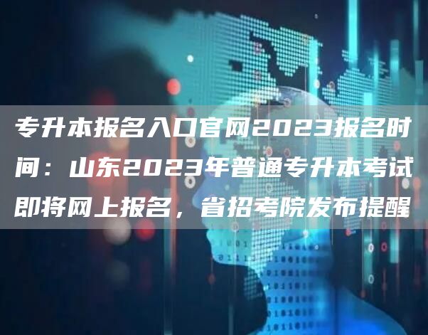 专升本报名入口官网2023报名时间：山东2023年普通专升本考试即将网上报名，省
