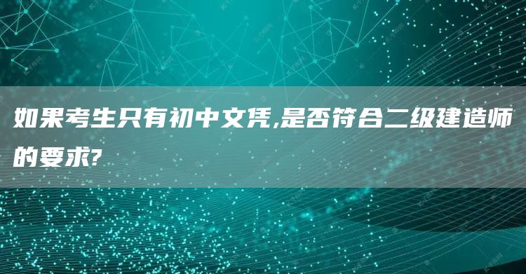 如果考生只有初中文凭,是否符合二级建造师的要求?(图1)