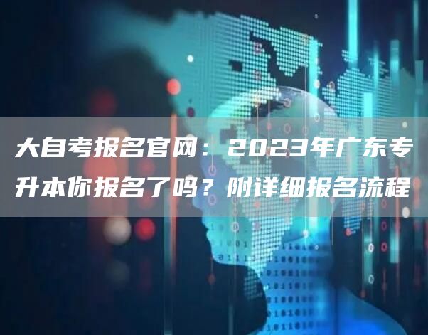 大自考报名官网：2023年广东专升本你报名了吗？附详细报名流程(图1)