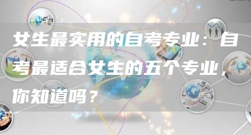 女生最实用的自考专业：自考最适合女生的五个专业，你知道吗？