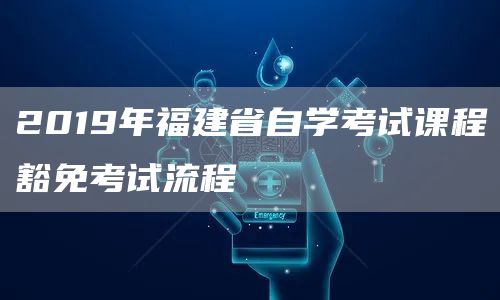 2019年福建省自学考试课程豁免考试流程(图1)