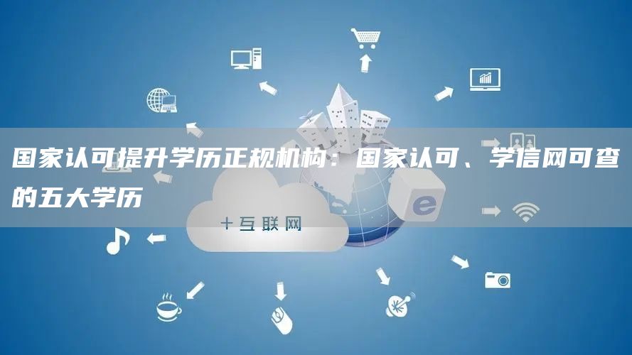 国家认可提升学历正规机构：国家认可、学信网可查的五大学历(图1)
