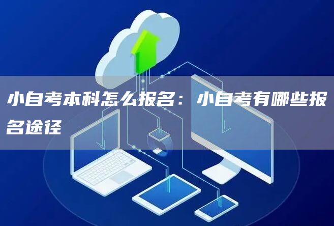 小自考本科怎么报名：小自考有哪些报名途径