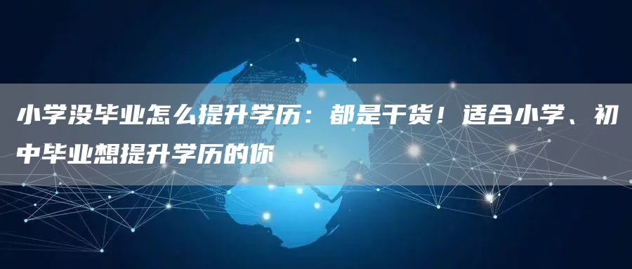 小学没毕业怎么提升学历：都是干货！适合小学、初中毕业想提升学历的你